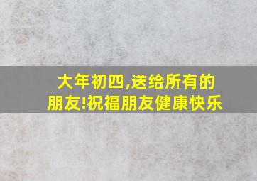 大年初四,送给所有的朋友!祝福朋友健康快乐