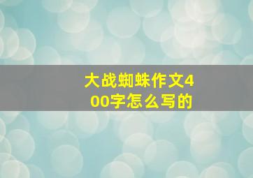 大战蜘蛛作文400字怎么写的