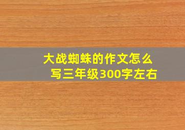 大战蜘蛛的作文怎么写三年级300字左右