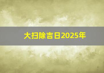 大扫除吉日2025年