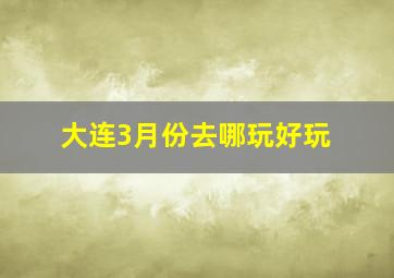 大连3月份去哪玩好玩