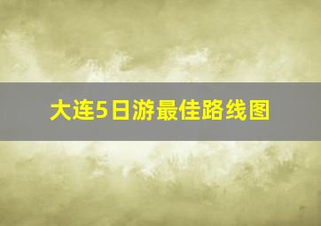 大连5日游最佳路线图