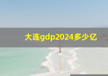 大连gdp2024多少亿