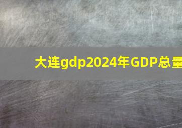 大连gdp2024年GDP总量