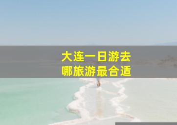 大连一日游去哪旅游最合适