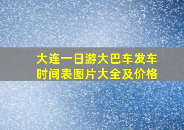 大连一日游大巴车发车时间表图片大全及价格