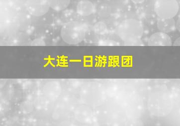 大连一日游跟团