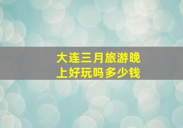 大连三月旅游晚上好玩吗多少钱