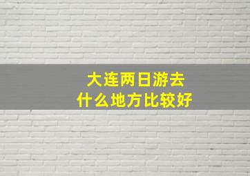 大连两日游去什么地方比较好