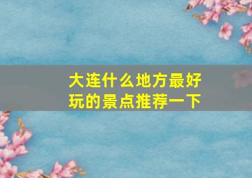 大连什么地方最好玩的景点推荐一下