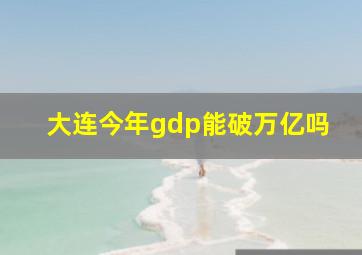 大连今年gdp能破万亿吗