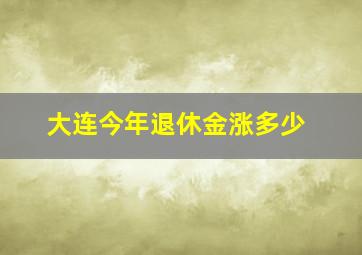 大连今年退休金涨多少