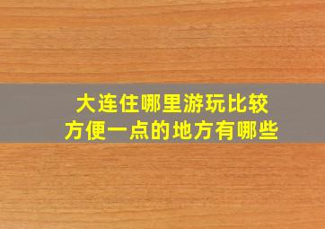 大连住哪里游玩比较方便一点的地方有哪些