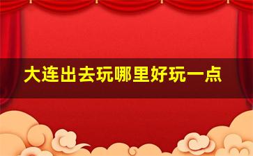 大连出去玩哪里好玩一点