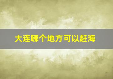 大连哪个地方可以赶海