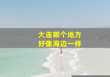 大连哪个地方好像海边一样