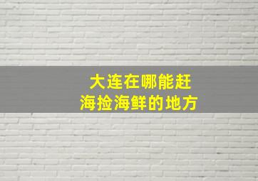 大连在哪能赶海捡海鲜的地方