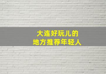 大连好玩儿的地方推荐年轻人