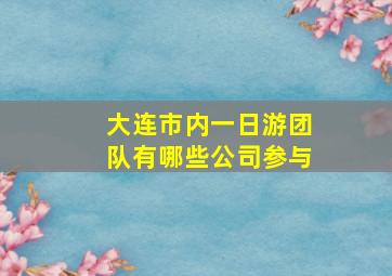 大连市内一日游团队有哪些公司参与