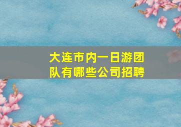 大连市内一日游团队有哪些公司招聘