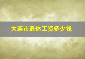 大连市退休工资多少钱