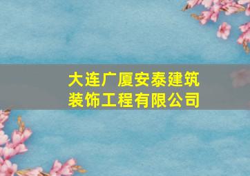 大连广厦安泰建筑装饰工程有限公司