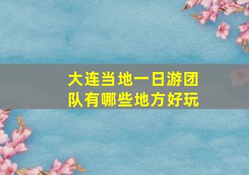 大连当地一日游团队有哪些地方好玩