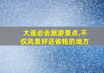 大连必去旅游景点,不仅风景好还省钱的地方