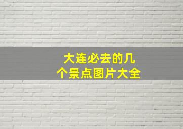 大连必去的几个景点图片大全