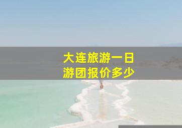 大连旅游一日游团报价多少