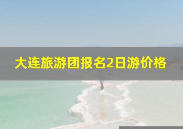 大连旅游团报名2日游价格