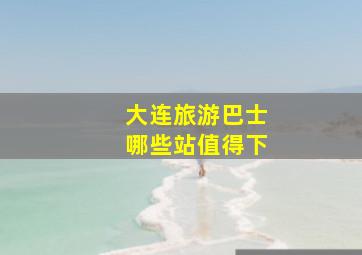 大连旅游巴士哪些站值得下