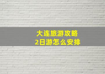 大连旅游攻略2日游怎么安排