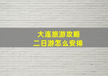 大连旅游攻略二日游怎么安排