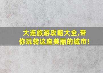 大连旅游攻略大全,带你玩转这座美丽的城市!