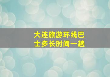 大连旅游环线巴士多长时间一趟