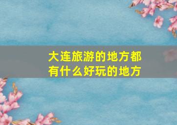 大连旅游的地方都有什么好玩的地方