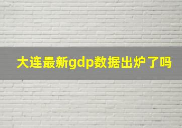 大连最新gdp数据出炉了吗