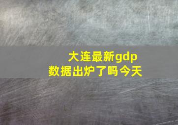 大连最新gdp数据出炉了吗今天