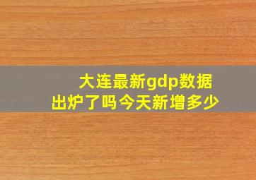 大连最新gdp数据出炉了吗今天新增多少