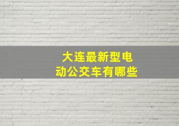 大连最新型电动公交车有哪些