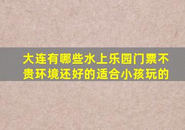 大连有哪些水上乐园门票不贵环境还好的适合小孩玩的