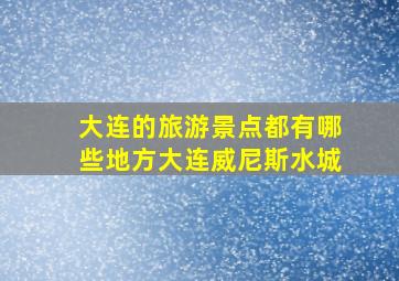 大连的旅游景点都有哪些地方大连威尼斯水城