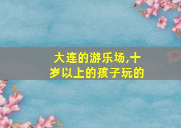 大连的游乐场,十岁以上的孩子玩的