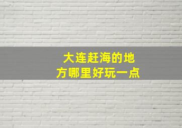 大连赶海的地方哪里好玩一点