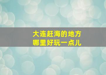 大连赶海的地方哪里好玩一点儿