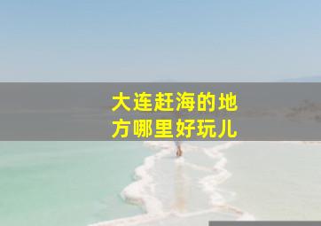 大连赶海的地方哪里好玩儿