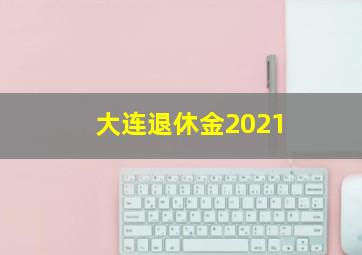 大连退休金2021