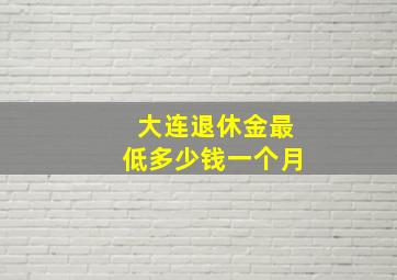 大连退休金最低多少钱一个月