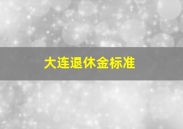 大连退休金标准